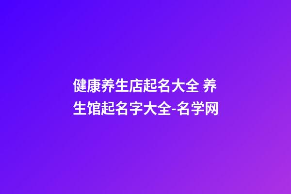健康养生店起名大全 养生馆起名字大全-名学网-第1张-店铺起名-玄机派